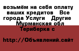 возьмём на себя оплату ваших кредитов - Все города Услуги » Другие   . Мурманская обл.,Териберка с.